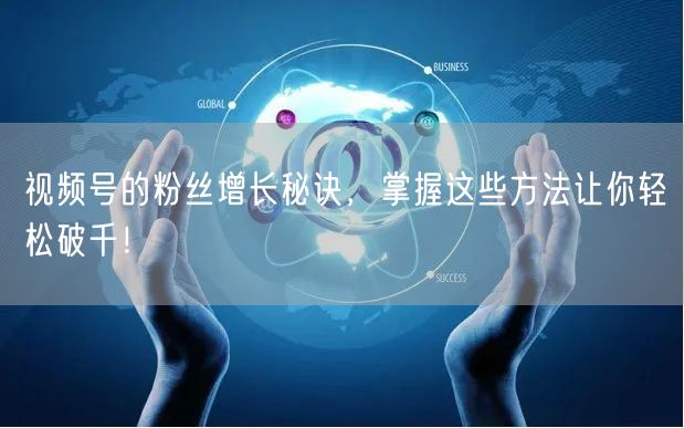 视频号的粉丝增长秘诀，掌握这些方法让你轻松破千！