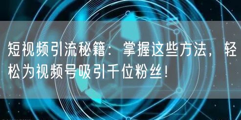 短视频引流秘籍：掌握这些方法，轻松为视频号吸引千位粉丝！