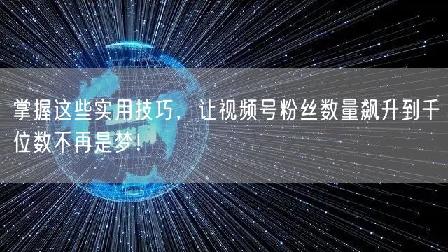 掌握这些实用技巧，让视频号粉丝数量飙升到千位数不再是梦！