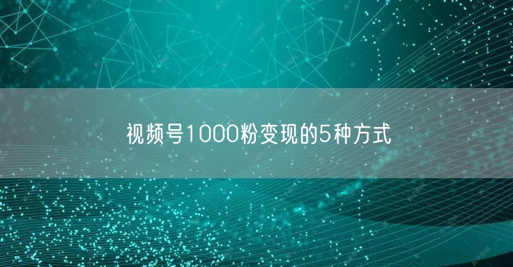 视频号1000粉变现的5种方式