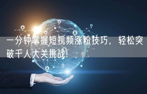 一分钟掌握短视频涨粉技巧,轻松突破千人大关挑战!