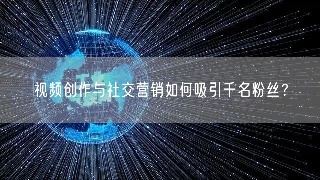 视频创作与社交营销如何吸引千名粉丝?