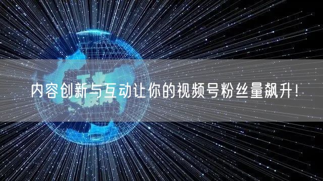 内容创新与互动让你的视频号粉丝量飙升!