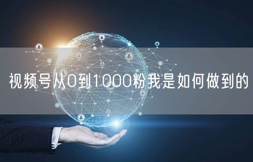 视频号从0到1000粉我是如何做到的