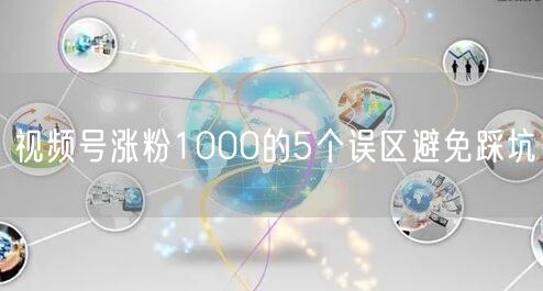 视频号涨粉1000的5个误区避免踩坑