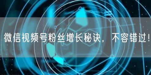 微信视频号粉丝增长秘诀，不容错过！