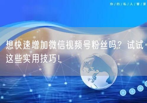 想快速增加微信视频号粉丝吗？试试这些实用技巧！
