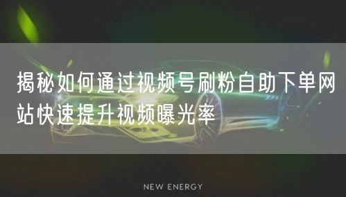 揭秘如何通过视频号刷粉自助下单网站快速提升视频曝光率