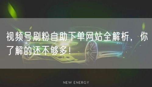 视频号刷粉自助下单网站全解析,你了解的还不够多!