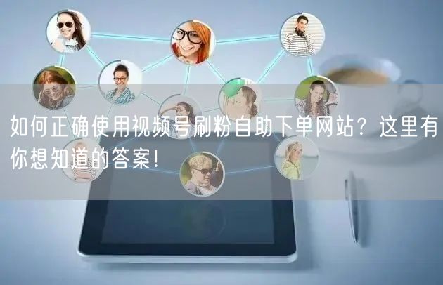 如何正确使用视频号刷粉自助下单网站?这里有你想知道的答案!