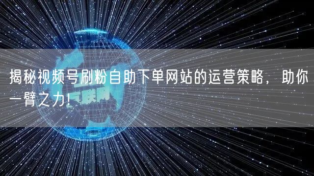 揭秘视频号刷粉自助下单网站的运营策略,助你一臂之力!