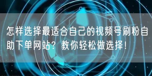 怎样选择最适合自己的视频号刷粉自助下单网站?教你轻松做选择!