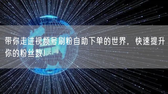 带你走进视频号刷粉自助下单的世界,快速提升你的粉丝数!