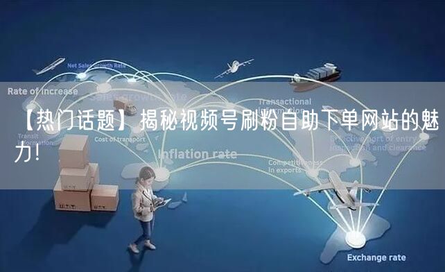 【热门话题】揭秘视频号刷粉自助下单网站的魅力!