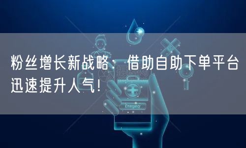 粉丝增长新战略:借助自助下单平台迅速提升人气!