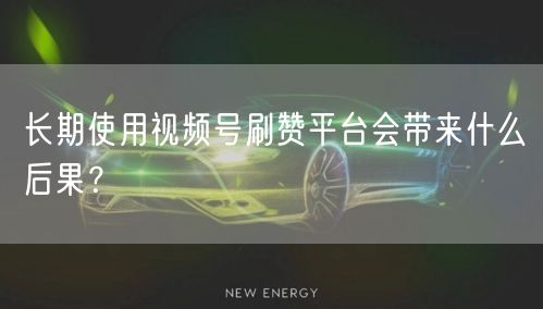 长期使用视频号刷赞平台会带来什么后果?