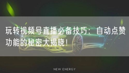 玩转视频号直播必备技巧：自动点赞功能的秘密大揭晓！