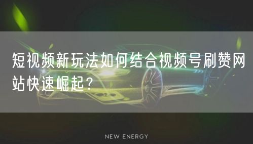 短视频新玩法如何结合视频号刷赞网站快速崛起？