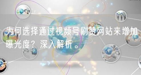 为何选择通过视频号刷赞网站来增加曝光度？深入解析。