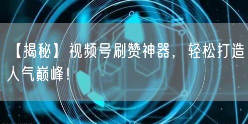 【揭秘】视频号刷赞神器，轻松打造人气巅峰！