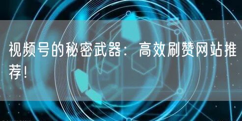 视频号的秘密武器：高效刷赞网站推荐！