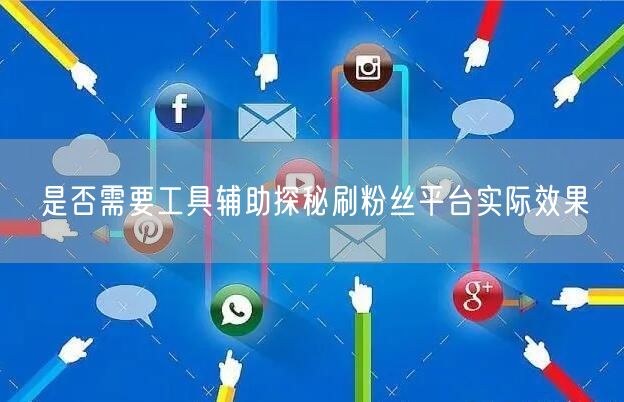 是否需要工具辅助探秘刷粉丝平台实际效果