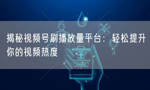 揭秘视频号刷播放量平台：轻松提升你的视频热度