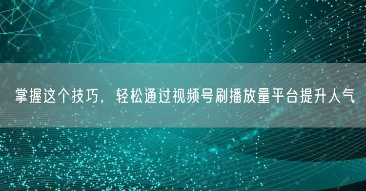 掌握这个技巧,轻松通过视频号刷播放量平台提升人气