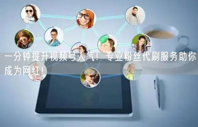 一分钟提升视频号人气!专业粉丝代刷服务助你成为网红!