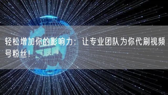 轻松增加你的影响力：让专业团队为你代刷视频号粉丝！
