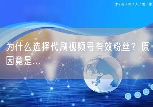 为什么选择代刷视频号有效粉丝？原因竟是...